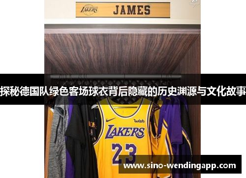 探秘德国队绿色客场球衣背后隐藏的历史渊源与文化故事