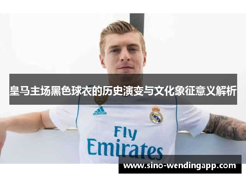 皇马主场黑色球衣的历史演变与文化象征意义解析