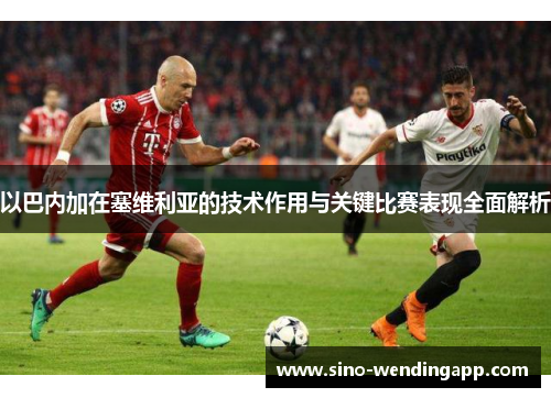 以巴内加在塞维利亚的技术作用与关键比赛表现全面解析