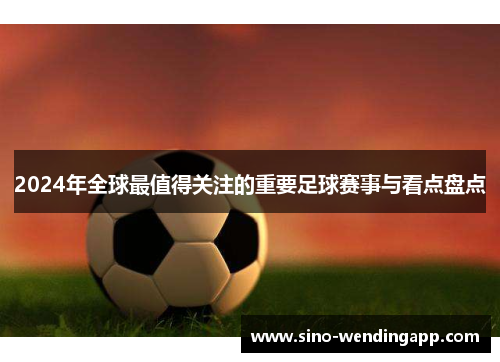 2024年全球最值得关注的重要足球赛事与看点盘点