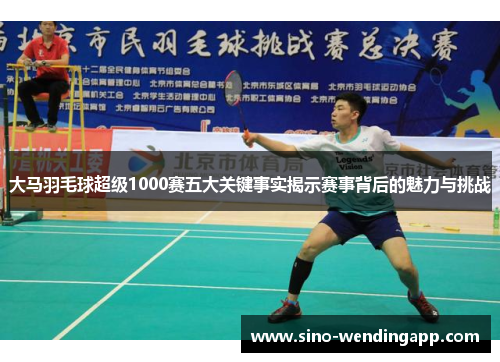 大马羽毛球超级1000赛五大关键事实揭示赛事背后的魅力与挑战