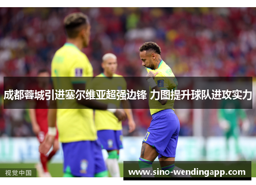 成都蓉城引进塞尔维亚超强边锋 力图提升球队进攻实力 成都蓉城引进塞尔维亚超强边锋 力图提升球队进攻实力