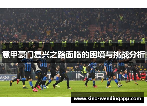 意甲豪门复兴之路面临的困境与挑战分析 意甲豪门复兴之路面临的困境与挑战分析