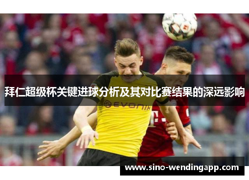 拜仁超级杯关键进球分析及其对比赛结果的深远影响 拜仁超级杯关键进球分析及其对比赛结果的深远影响