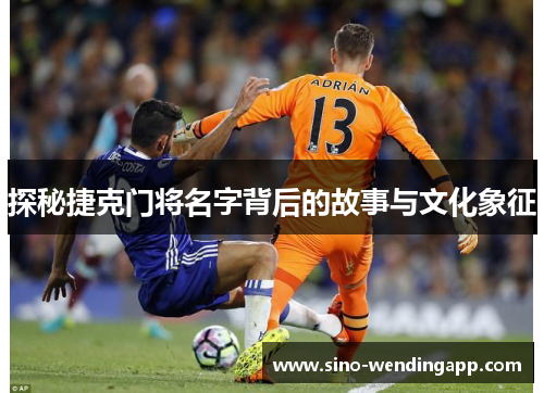 探秘捷克门将名字背后的故事与文化象征 探秘捷克门将名字背后的故事与文化象征