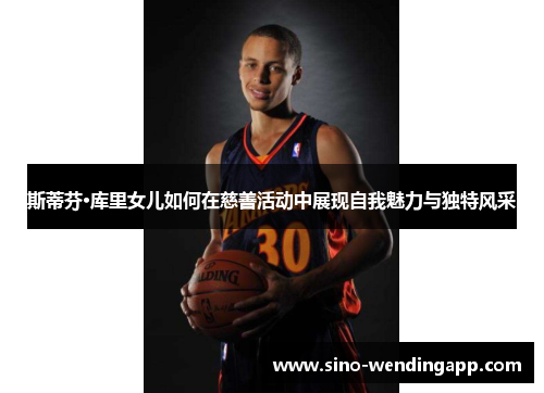 斯蒂芬·库里女儿如何在慈善活动中展现自我魅力与独特风采 斯蒂芬·库里女儿如何在慈善活动中展现自我魅力与独特风采