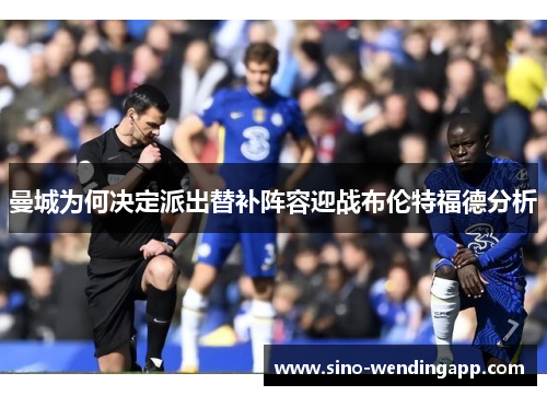 曼城为何决定派出替补阵容迎战布伦特福德分析 曼城为何决定派出替补阵容迎战布伦特福德分析