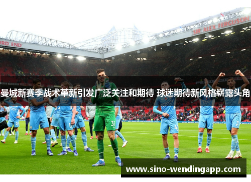 曼城新赛季战术革新引发广泛关注和期待 球迷期待新风格崭露头角 曼城新赛季战术革新引发广泛关注和期待 球迷期待新风格崭露头角