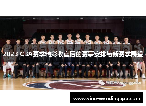 2023 CBA赛季精彩收官后的赛事安排与新赛季展望 2023 CBA赛季精彩收官后的赛事安排与新赛季展望