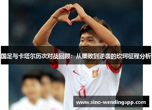 国足与卡塔尔历次对战回顾:从屡败到逆袭的坎坷征程分析 国足与卡塔尔历次对战回顾:从屡败到逆袭的坎坷征程分析
