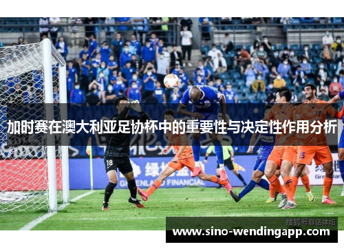 加时赛在澳大利亚足协杯中的重要性与决定性作用分析 加时赛在澳大利亚足协杯中的重要性与决定性作用分析