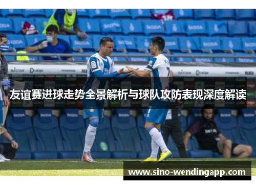 友谊赛进球走势全景解析与球队攻防表现深度解读 友谊赛进球走势全景解析与球队攻防表现深度解读