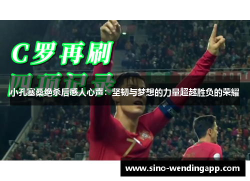小孔塞桑绝杀后感人心声:坚韧与梦想的力量超越胜负的荣耀 小孔塞桑绝杀后感人心声:坚韧与梦想的力量超越胜负的荣耀