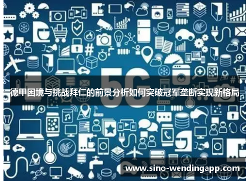 德甲困境与挑战拜仁的前景分析如何突破冠军垄断实现新格局