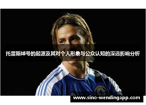 托雷斯绰号的起源及其对个人形象与公众认知的深远影响分析 托雷斯绰号的起源及其对个人形象与公众认知的深远影响分析