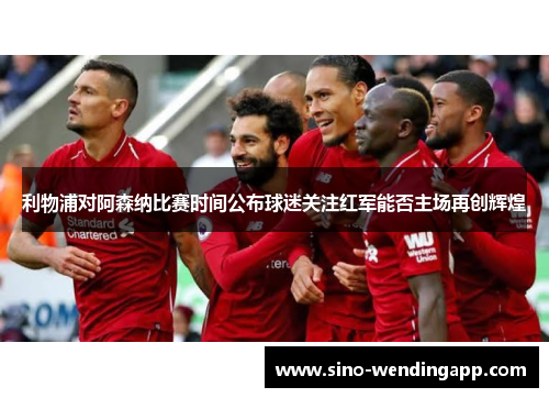 利物浦对阿森纳比赛时间公布球迷关注红军能否主场再创辉煌 利物浦对阿森纳比赛时间公布球迷关注红军能否主场再创辉煌