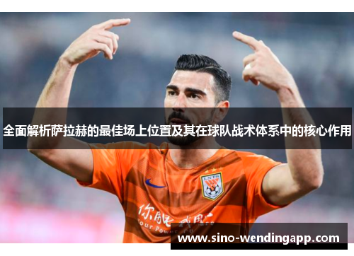 全面解析萨拉赫的最佳场上位置及其在球队战术体系中的核心作用