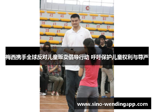 梅西携手全球反对儿童贩卖倡导行动 呼吁保护儿童权利与尊严 梅西携手全球反对儿童贩卖倡导行动 呼吁保护儿童权利与尊严