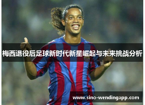 梅西退役后足球新时代新星崛起与未来挑战分析