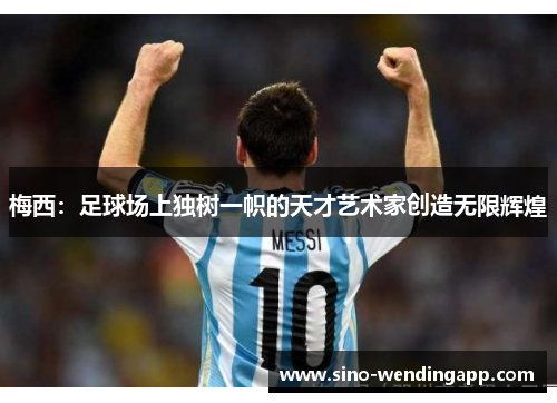 梅西：足球场上独树一帜的天才艺术家创造无限辉煌