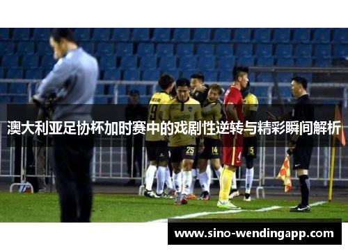 澳大利亚足协杯加时赛中的戏剧性逆转与精彩瞬间解析