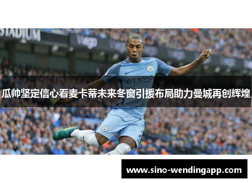 瓜帅坚定信心看麦卡蒂未来冬窗引援布局助力曼城再创辉煌