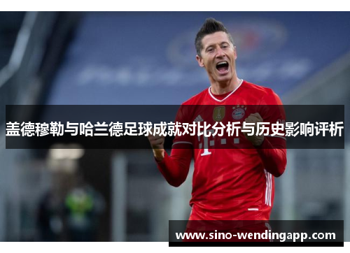 盖德穆勒与哈兰德足球成就对比分析与历史影响评析 盖德穆勒与哈兰德足球成就对比分析与历史影响评析