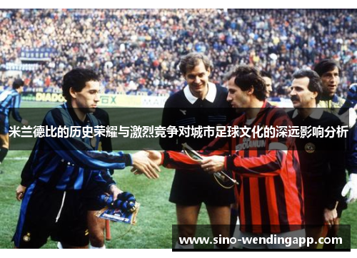 米兰德比的历史荣耀与激烈竞争对城市足球文化的深远影响分析