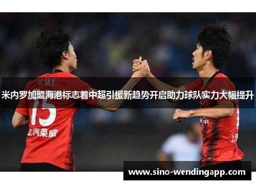 米内罗加盟海港标志着中超引援新趋势开启助力球队实力大幅提升 米内罗加盟海港标志着中超引援新趋势开启助力球队实力大幅提升