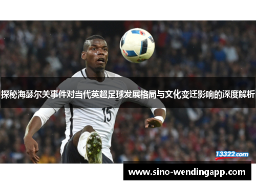 探秘海瑟尔关事件对当代英超足球发展格局与文化变迁影响的深度解析 探秘海瑟尔关事件对当代英超足球发展格局与文化变迁影响的深度解析