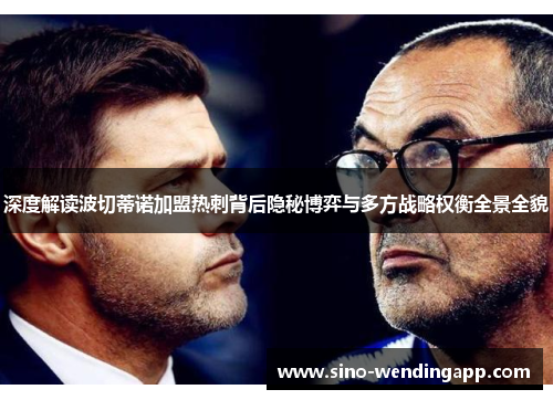 深度解读波切蒂诺加盟热刺背后隐秘博弈与多方战略权衡全景全貌 深度解读波切蒂诺加盟热刺背后隐秘博弈与多方战略权衡全景全貌