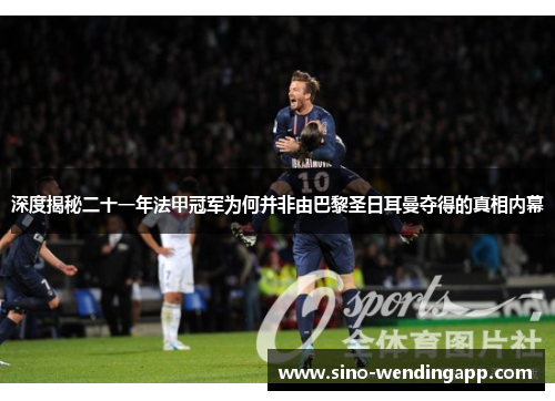 深度揭秘二十一年法甲冠军为何并非由巴黎圣日耳曼夺得的真相内幕 深度揭秘二十一年法甲冠军为何并非由巴黎圣日耳曼夺得的真相内幕