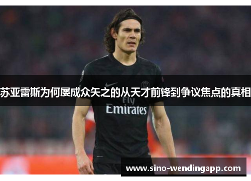 苏亚雷斯为何屡成众矢之的从天才前锋到争议焦点的真相 苏亚雷斯为何屡成众矢之的从天才前锋到争议焦点的真相