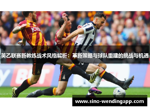 英乙联赛新教练战术风格解析:革新策略与球队重建的挑战与机遇 英乙联赛新教练战术风格解析:革新策略与球队重建的挑战与机遇