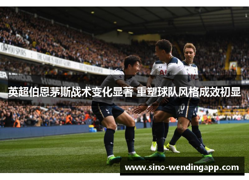 英超伯恩茅斯战术变化显著 重塑球队风格成效初显 英超伯恩茅斯战术变化显著 重塑球队风格成效初显