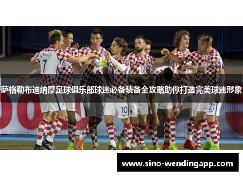 萨格勒布迪纳摩足球俱乐部球迷必备装备全攻略助你打造完美球迷形象 萨格勒布迪纳摩足球俱乐部球迷必备装备全攻略助你打造完美球迷形象