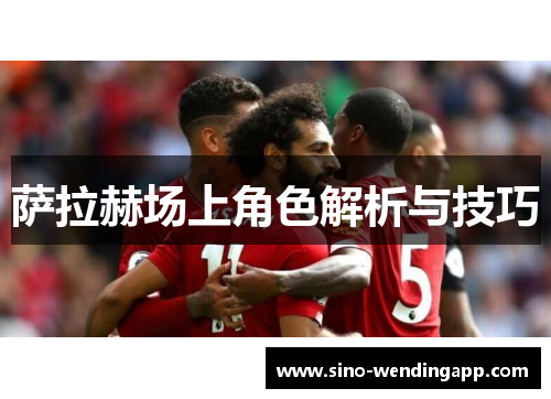 萨拉赫场上角色解析与技巧 萨拉赫场上角色解析与技巧