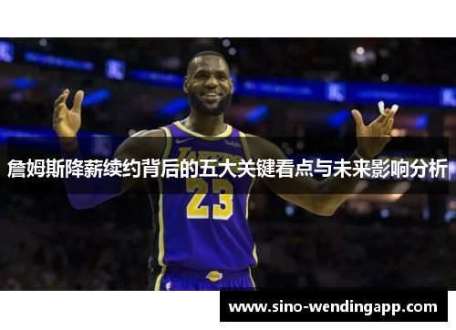 詹姆斯降薪续约背后的五大关键看点与未来影响分析 詹姆斯降薪续约背后的五大关键看点与未来影响分析