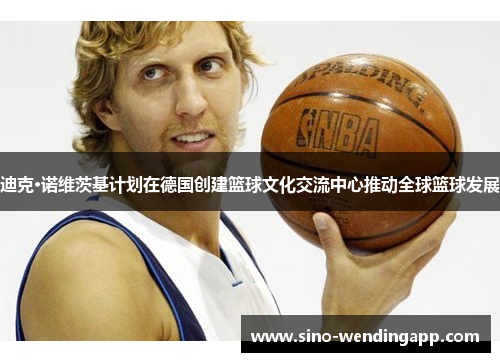 迪克·诺维茨基计划在德国创建篮球文化交流中心推动全球篮球发展 迪克·诺维茨基计划在德国创建篮球文化交流中心推动全球篮球发展