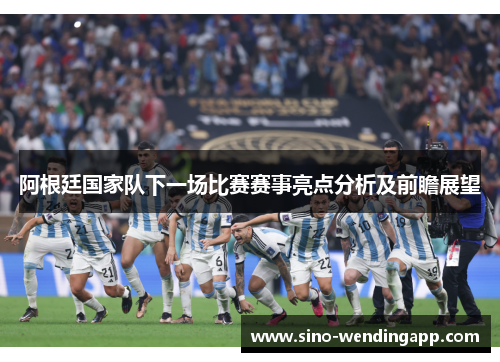 阿根廷国家队下一场比赛赛事亮点分析及前瞻展望