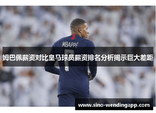 姆巴佩薪资对比皇马球员薪资排名分析揭示巨大差距