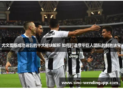 尤文图斯成功背后的十大秘诀解析 如何打造意甲巨人团队的制胜法宝