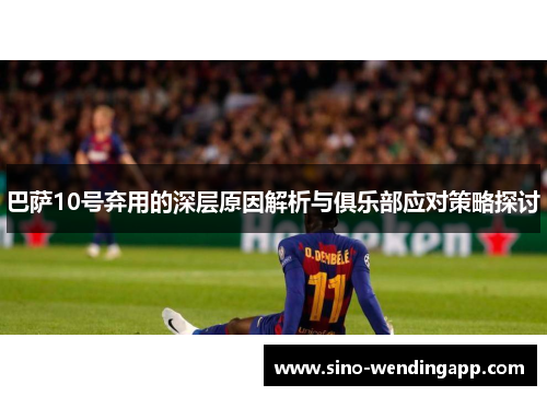 巴萨10号弃用的深层原因解析与俱乐部应对策略探讨