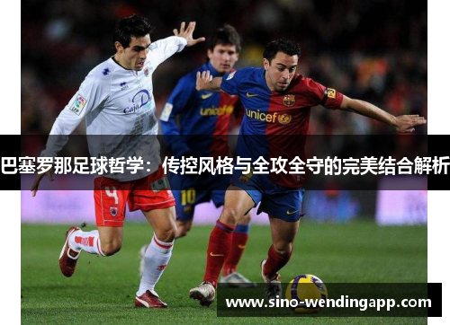 巴塞罗那足球哲学：传控风格与全攻全守的完美结合解析