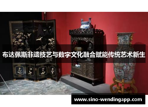 布达佩斯非遗技艺与数字文化融合赋能传统艺术新生 布达佩斯非遗技艺与数字文化融合赋能传统艺术新生