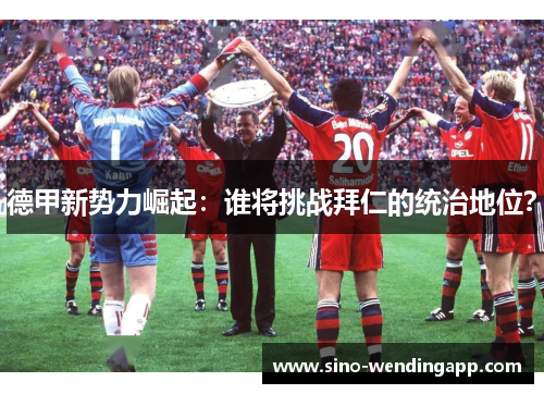 德甲新势力崛起：谁将挑战拜仁的统治地位？