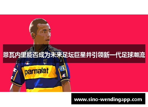 恩瓦内里能否成为未来足坛巨星并引领新一代足球潮流 恩瓦内里能否成为未来足坛巨星并引领新一代足球潮流