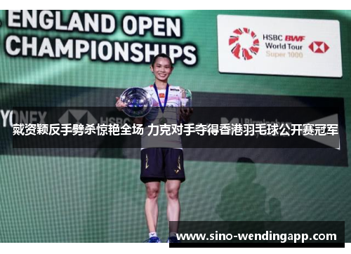 戴资颖反手劈杀惊艳全场 力克对手夺得香港羽毛球公开赛冠军 戴资颖反手劈杀惊艳全场 力克对手夺得香港羽毛球公开赛冠军