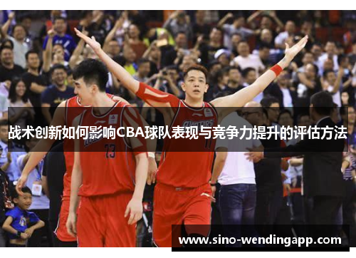 战术创新如何影响CBA球队表现与竞争力提升的评估方法 战术创新如何影响CBA球队表现与竞争力提升的评估方法