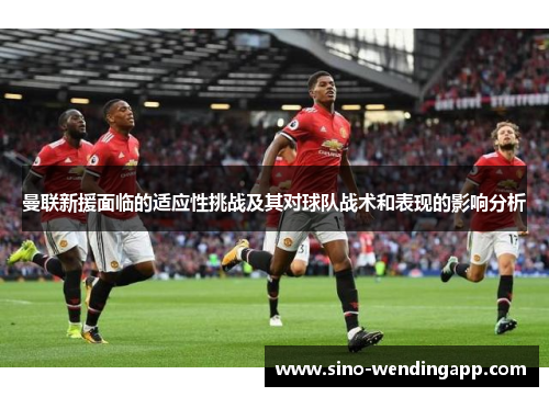 曼联新援面临的适应性挑战及其对球队战术和表现的影响分析 曼联新援面临的适应性挑战及其对球队战术和表现的影响分析